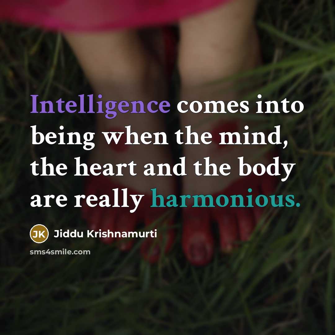 “Intelligence comes into being when the mind, the heart and the body are really harmonious.” quote by Jiddu Krishnamurti