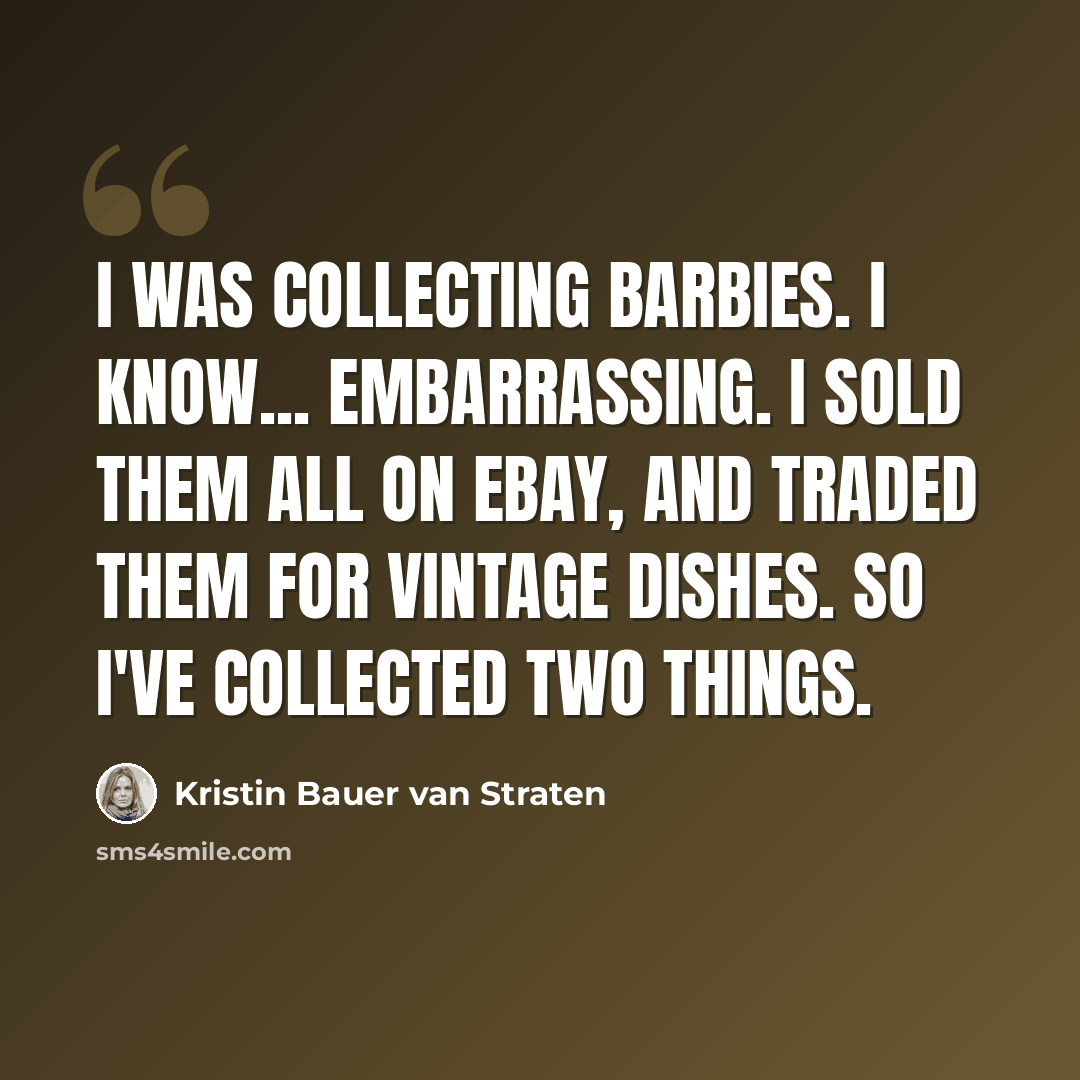 “I was collecting Barbies. I know... embarrassing. I sold them all on eBay, and traded them for vintage dishes. So I've collected two things.” quote by Kristin Bauer van Straten