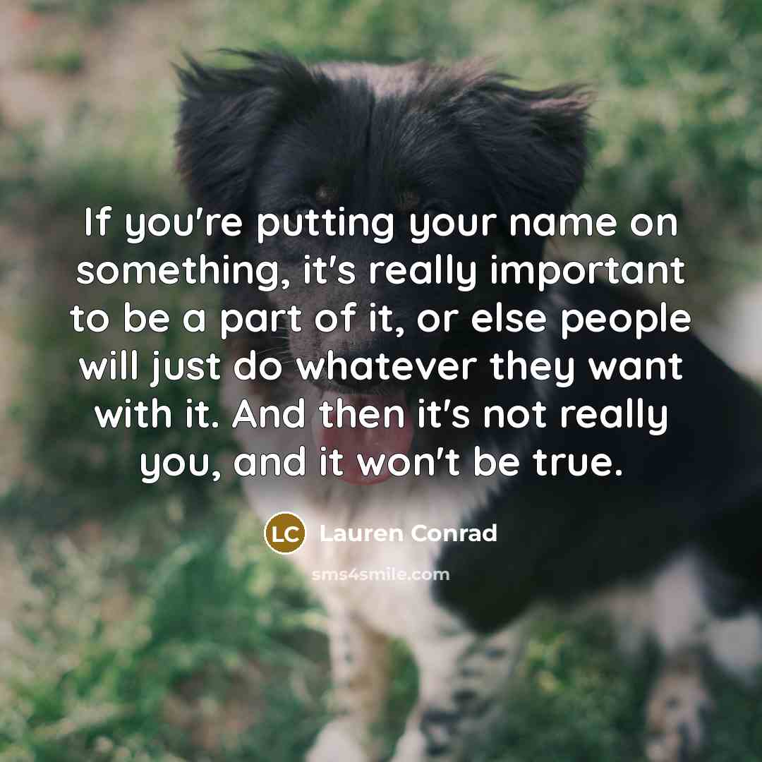 “If you're putting your name on something, it's really important to be a part of it, or else people will just do whatever they want with it. And then it's not really you, and it won't be true.” quote by Lauren Conrad