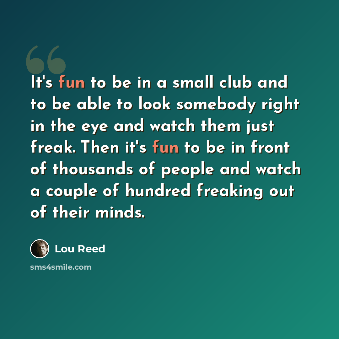 “It's fun to be in a small club and to be able to look somebody right in the eye and watch them just freak. Then it's fun to be in front of thousands of people and watch a couple of hundred freaking out of their minds.” quote by Lou Reed