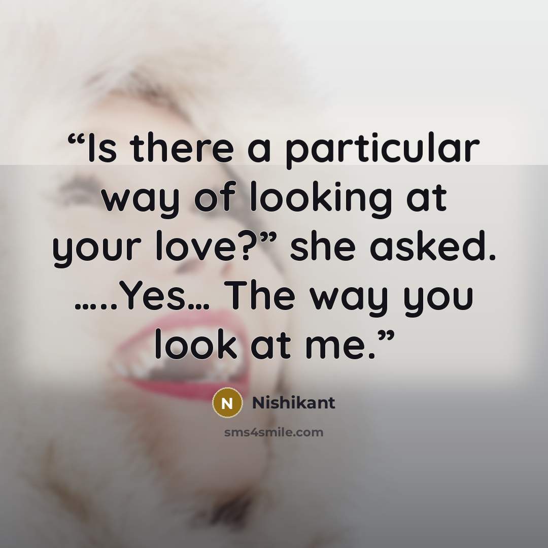 “Is there a particular way of looking at your love?” she asked. …..Yes… The way you look at me.” quote by Nishikant