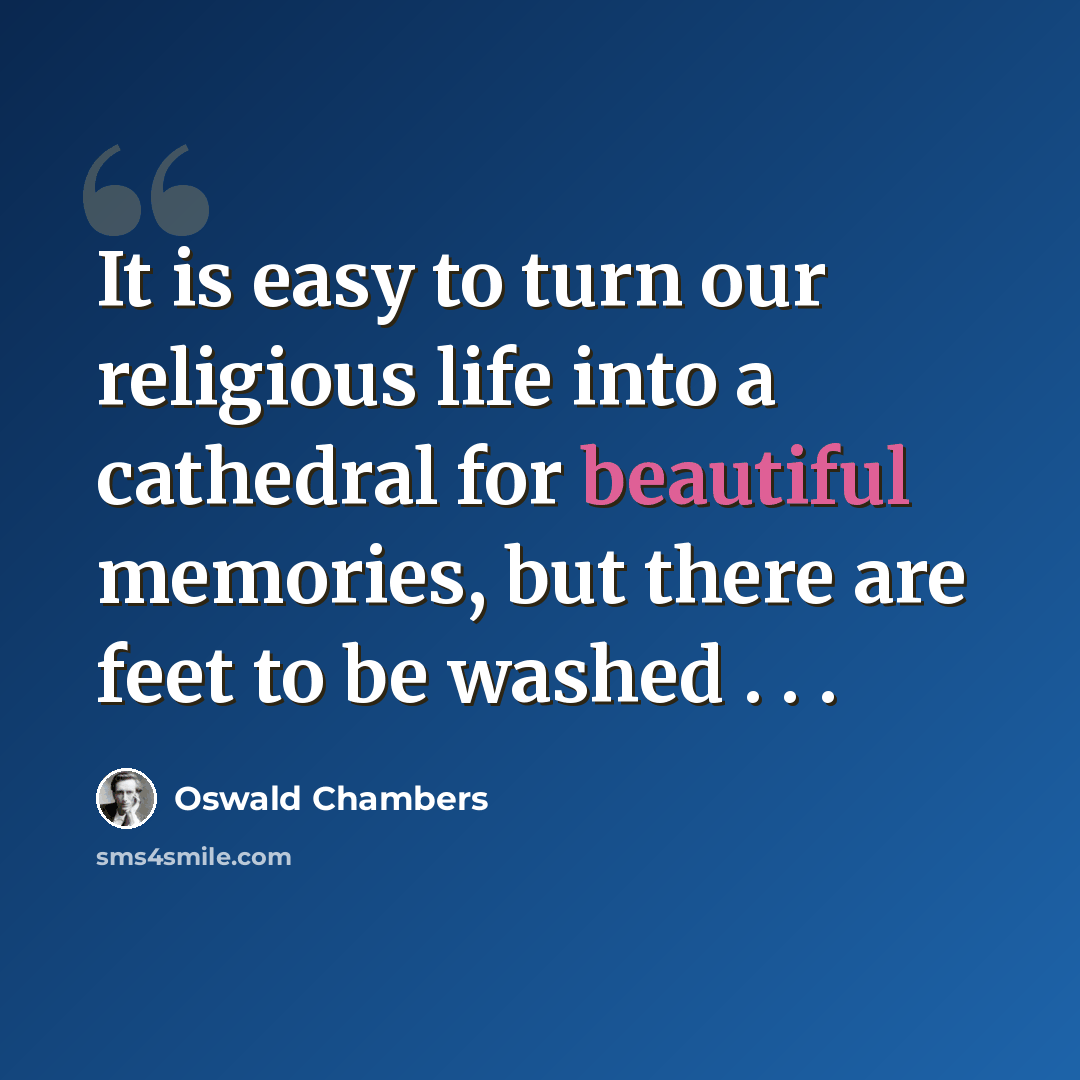 “It is easy to turn our religious life into a cathedral for beautiful memories, but there are feet to be washed . . .” quote by Oswald Chambers