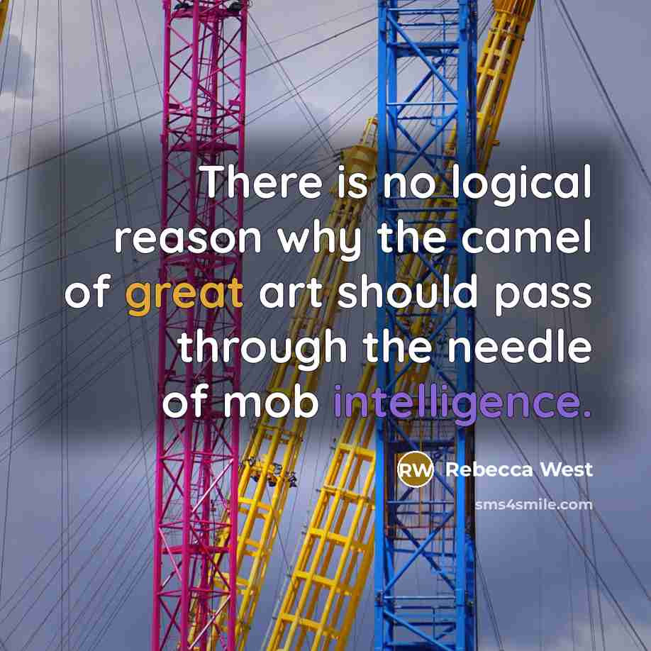 “There is no logical reason why the camel of great art should pass through the needle of mob intelligence.” quote by Rebecca West