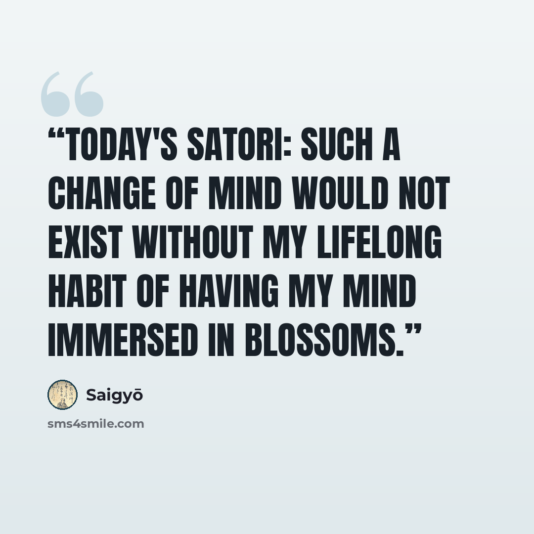 “Today's satori: Such a change of mind would Not exist without My lifelong habit of having My mind immersed in blossoms.” quote by Saigyo