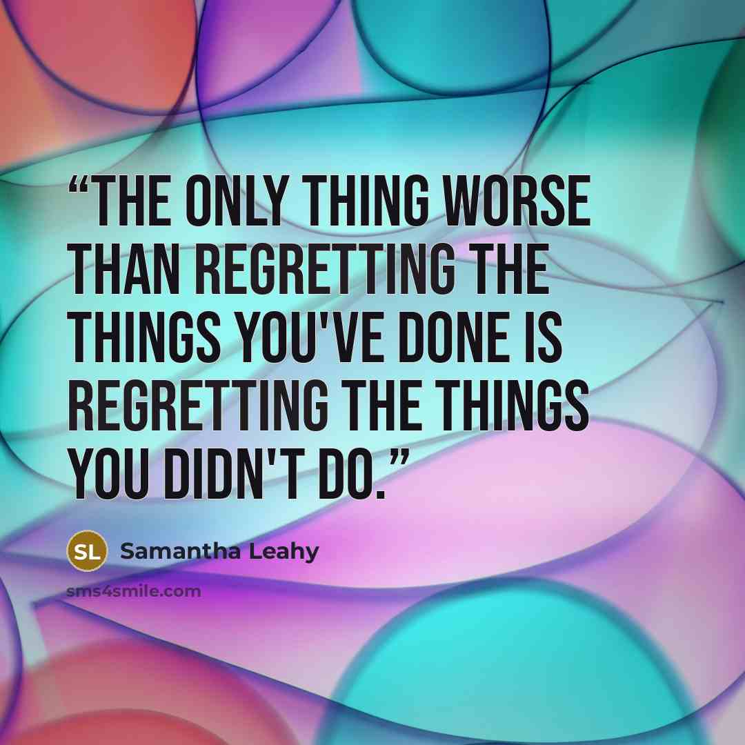 “The only thing worse than regretting the things you've done is regretting the things you didn't do.” quote by Samantha Leahy