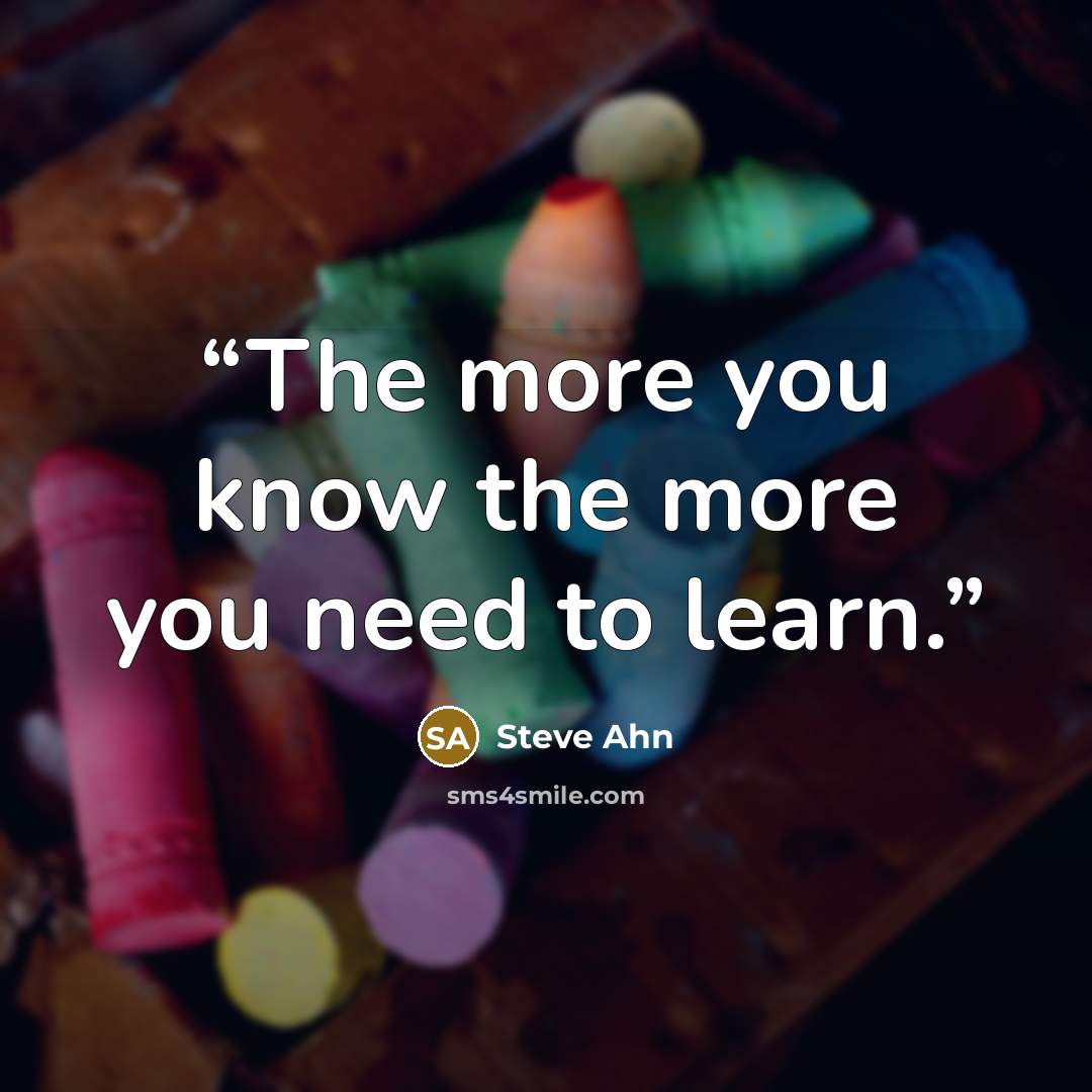 “The more you know the more you need to learn.” quote by Steve Ahn