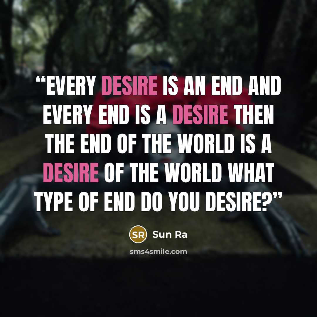 “Every desire is an end and every end is a desire then the end of the world is a desire of the world what type of end do you desire?” quote by Sun Ra