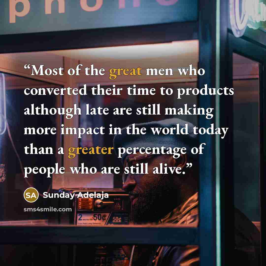 “Most of the great men who converted their time to products although late are still making more impact in the world today than a greater percentage of people who are still alive.” quote by Sunday Adelaja