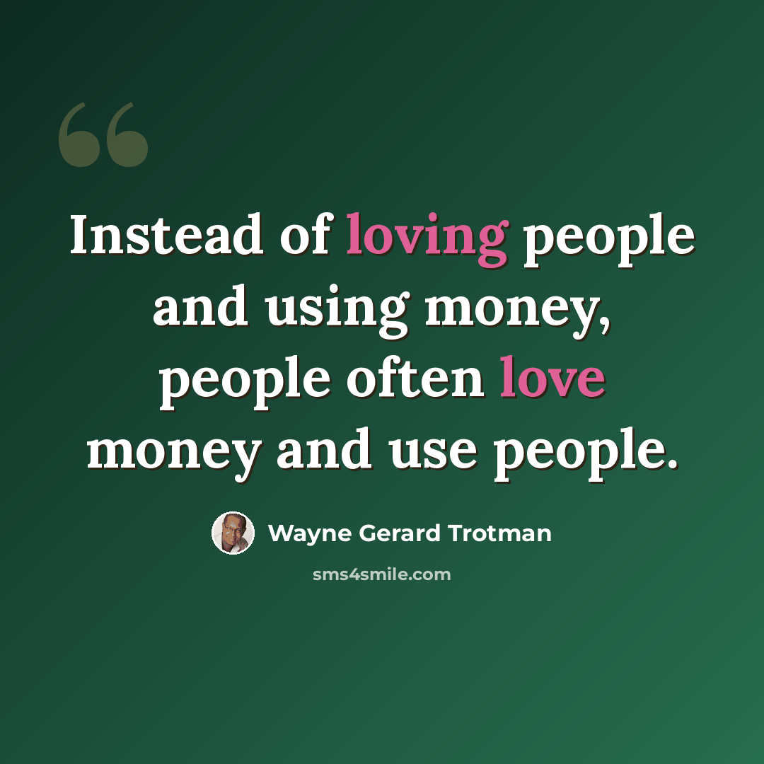 “Instead of loving people and using money, people often love money and use people.” quote by Wayne Gerard Trotman
