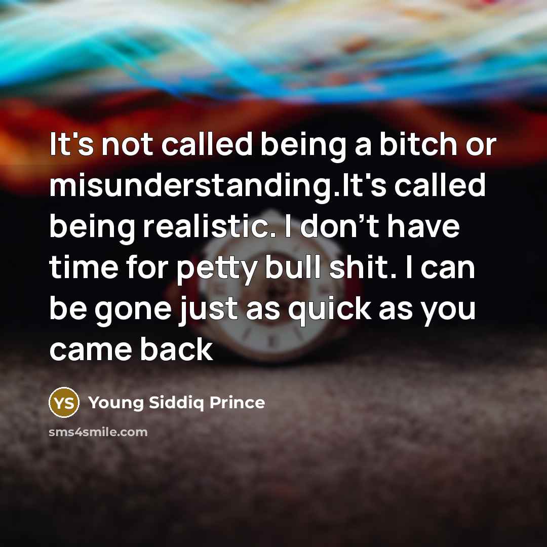 “It's not called being a bitch or misunderstanding.It's called being realistic. I don't have time for petty bull shit. I can be gone just as quick as you came back” quote by Young Siddiq Prince