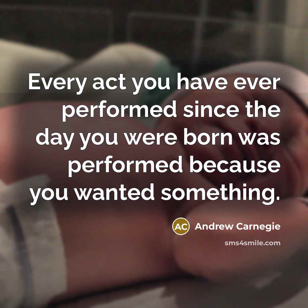 “Every act you have ever performed since the day you were born was performed because you wanted something.” quote by Andrew Carnegie