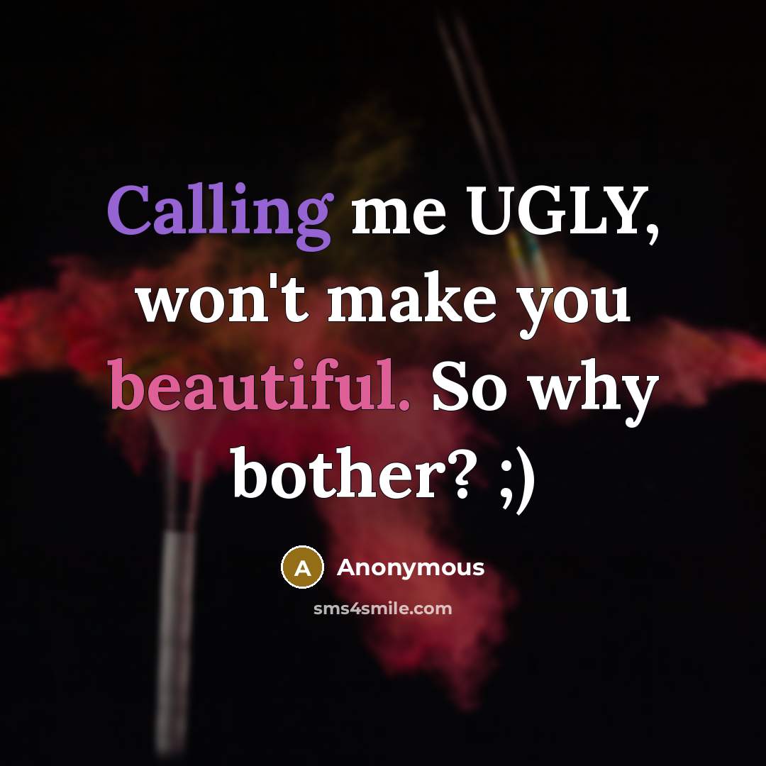 “Calling me UGLY, won't make you beautiful. So why bother? ;)” quote by Anonymous