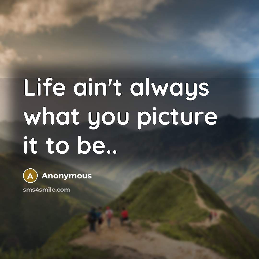 “Life ain't always what you picture it to be..” quote by Anonymous