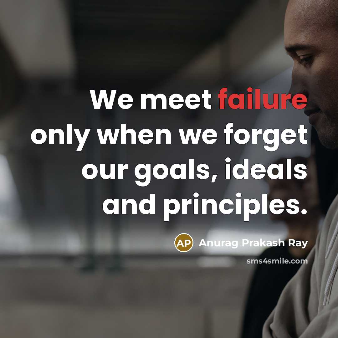 “We meet failure only when we forget our goals, ideals and principles.” quote by Anurag Prakash Ray