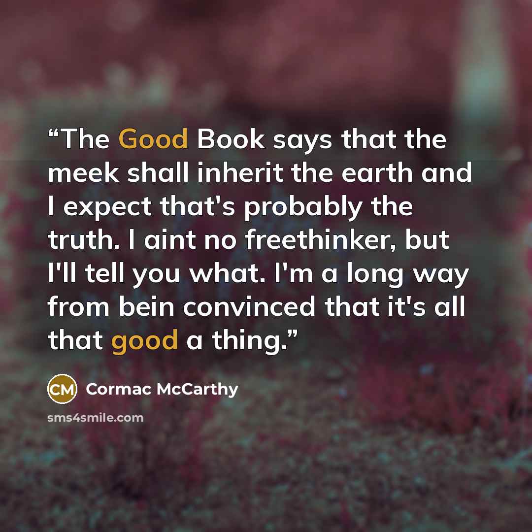 “The Good Book says that the meek shall inherit the earth and I expect that's probably the truth. I aint no freethinker, but I'll tell you what. I'm a long way from bein convinced that it's all that good a thing.” quote by Cormac McCarthy