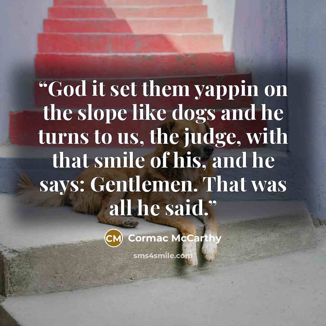 “God it set them yappin on the slope like dogs and he turns to us, the judge, with that smile of his, and he says: Gentlemen. That was all he said.” quote by Cormac McCarthy