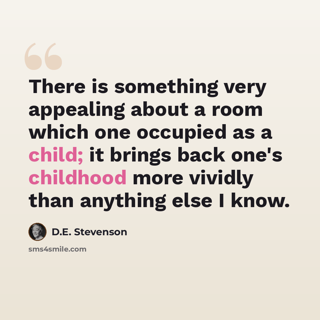 “There is something very appealing about a room which one occupied as a child; it brings back one's childhood more vividly than anything else I know.” quote by D.E. Stevenson
