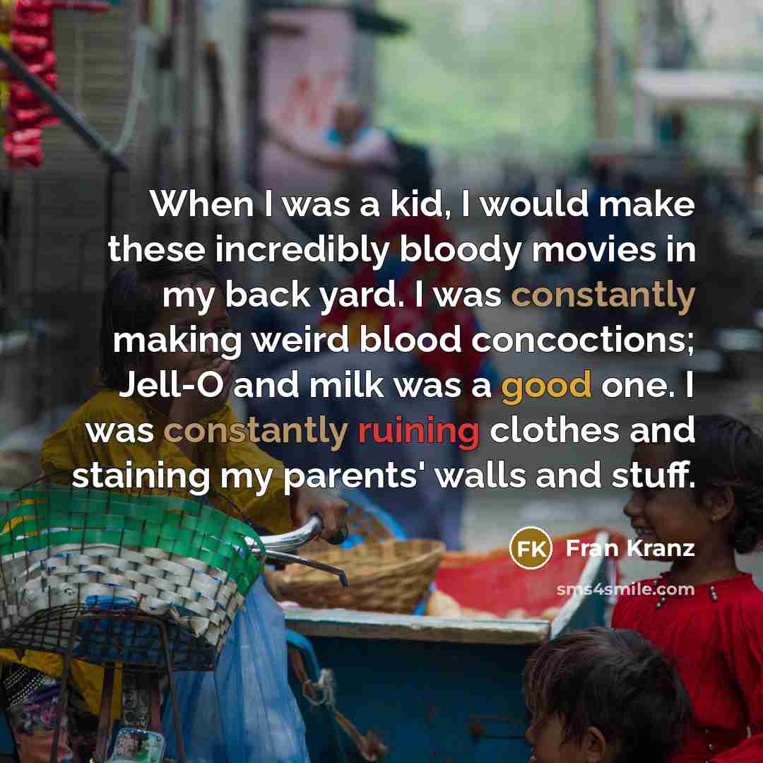“When I was a kid, I would make these incredibly bloody movies in my back yard. I was constantly making weird blood concoctions; Jell-O and milk was a good one. I was constantly ruining clothes and staining my parents' walls and stuff.” quote by Fran Kranz