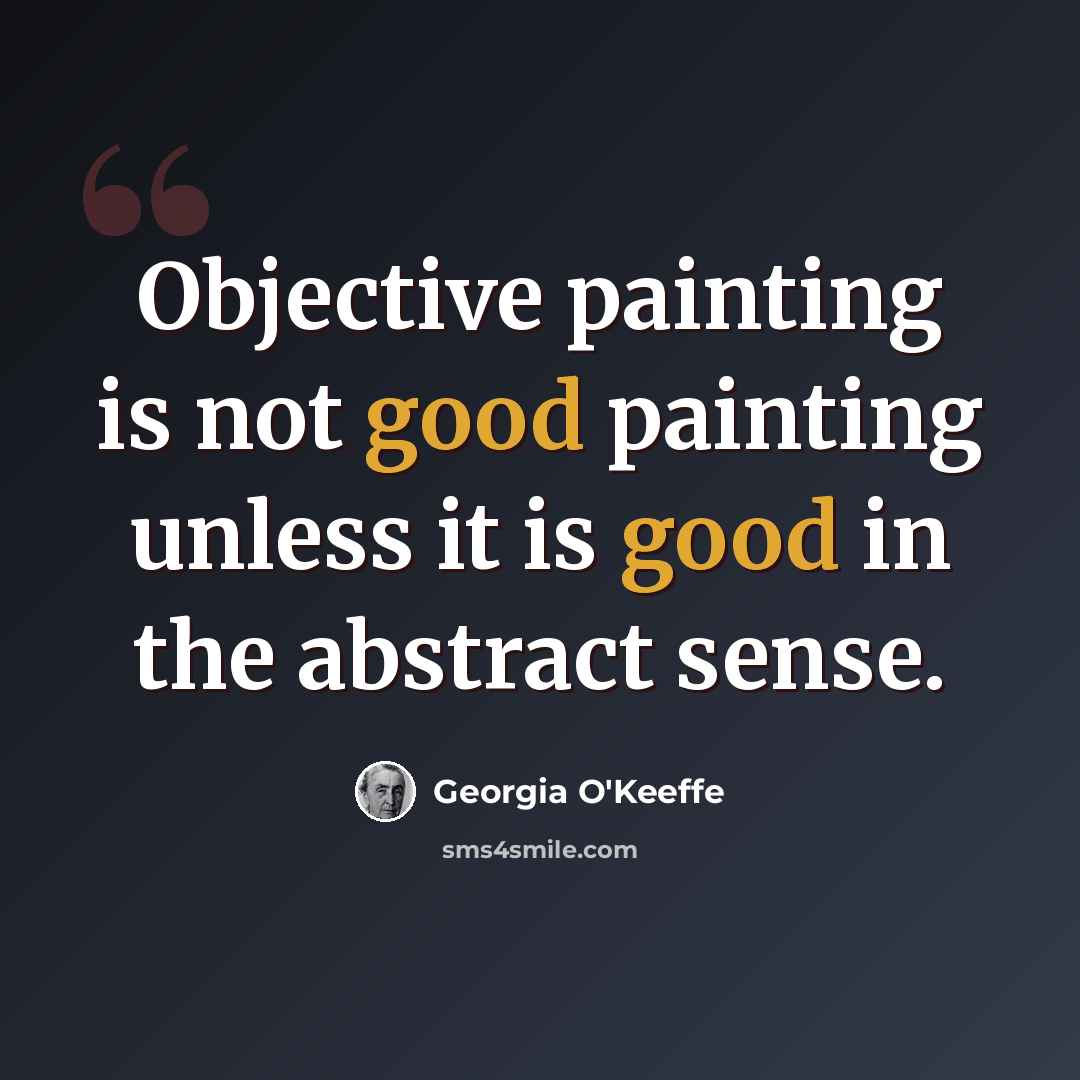“Objective painting is not good painting unless it is good in the abstract sense.” quote by Georgia O'Keeffe