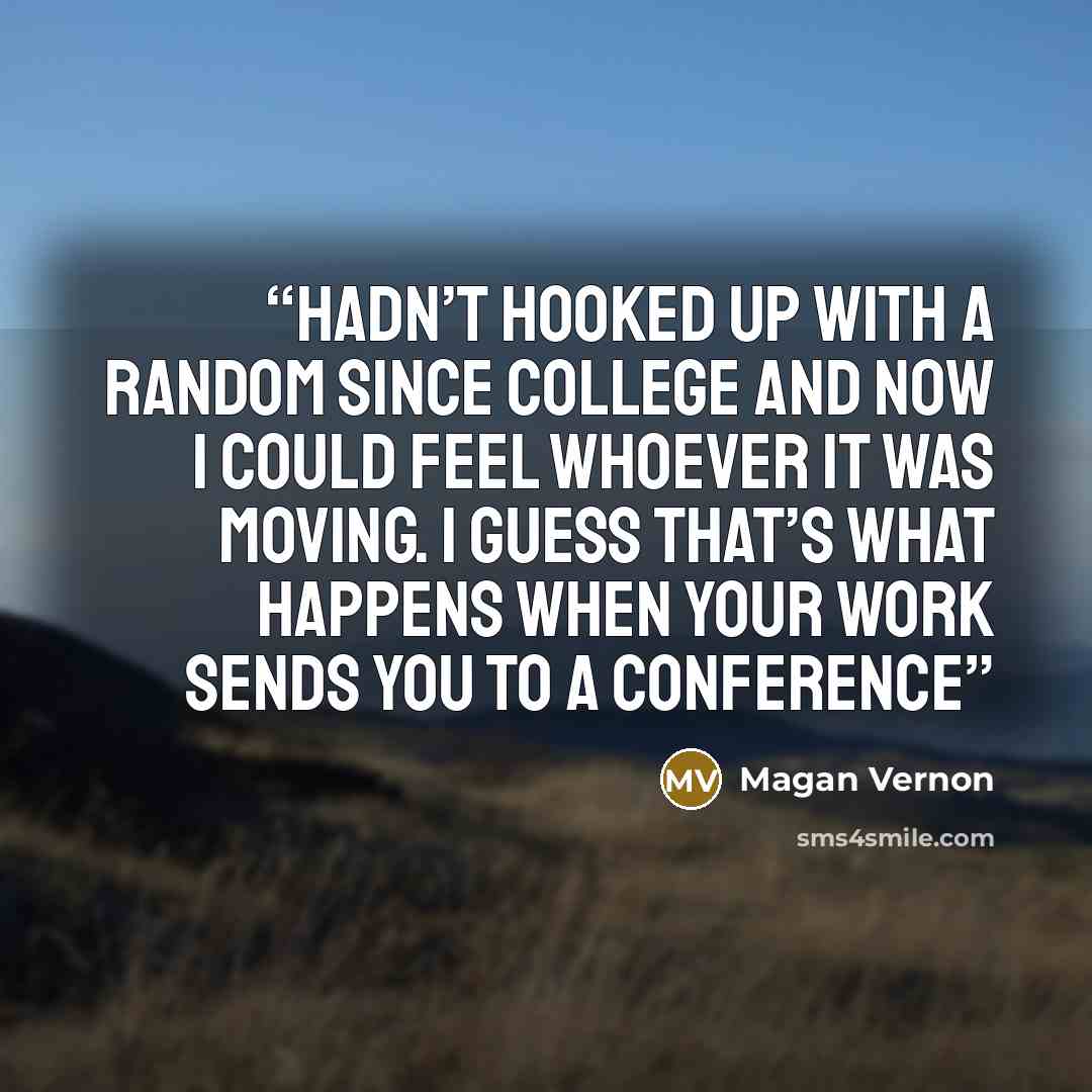 “hadn’t hooked up with a random since college and now I could feel whoever it was moving. I guess that’s what happens when your work sends you to a conference” quote by Magan Vernon