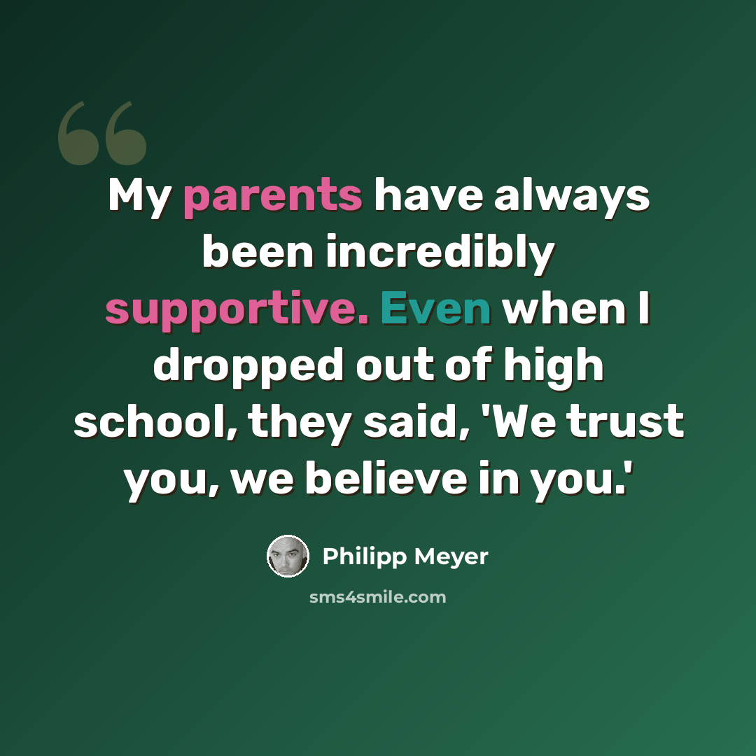 “My parents have always been incredibly supportive. Even when I dropped out of high school, they said, 'We trust you, we believe in you.'” quote by Philipp Meyer