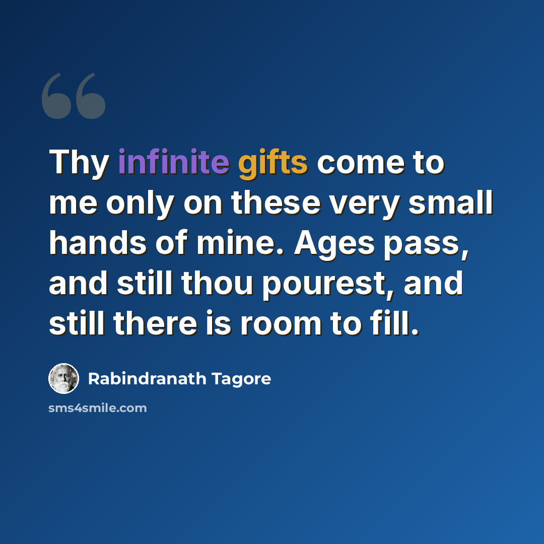 “Thy infinite gifts come to me only on these very small hands of mine. Ages pass, and still thou pourest, and still there is room to fill.” quote by Rabindranath Tagore