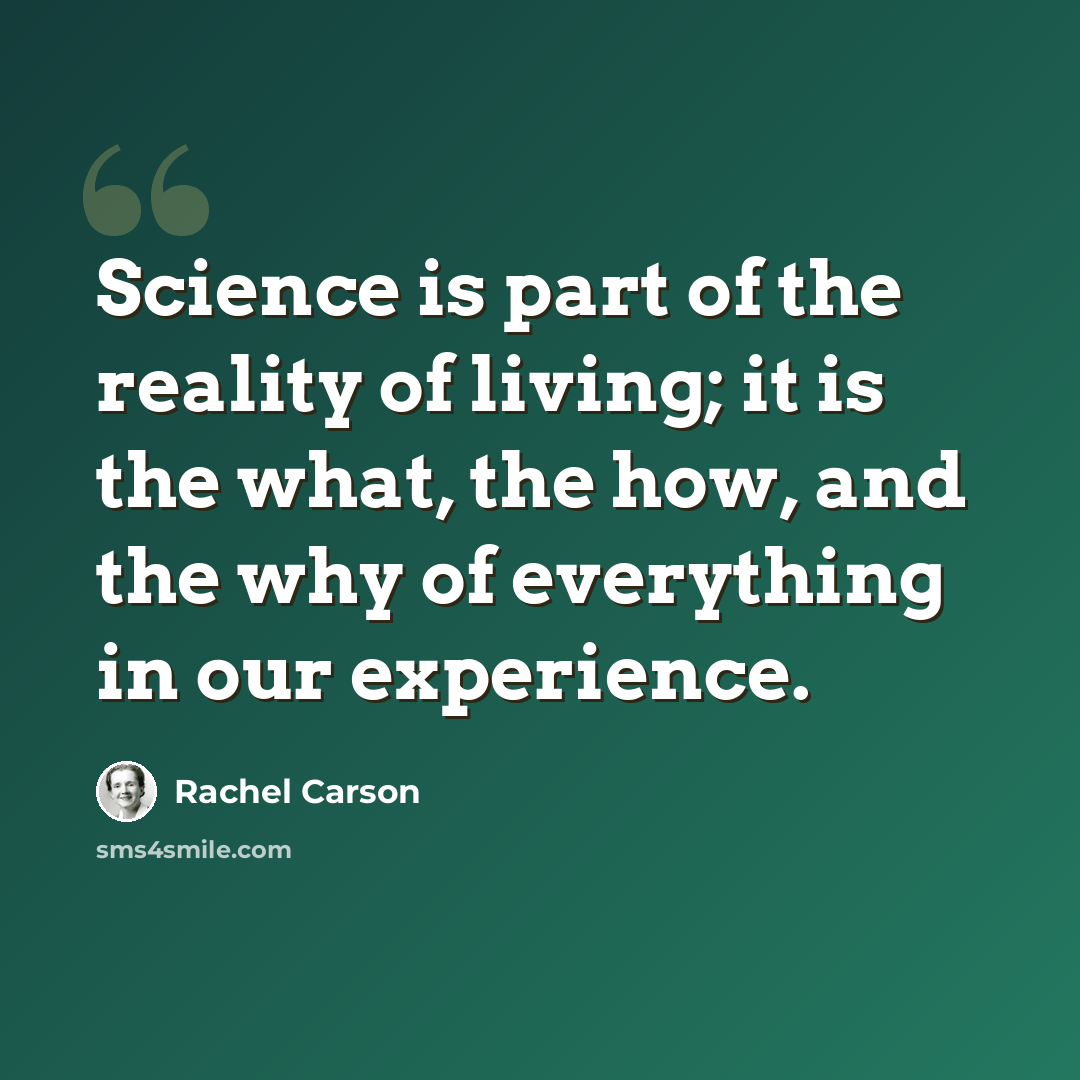 “Science is part of the reality of living; it is the what, the how, and the why of everything in our experience.” quote by Rachel Carson