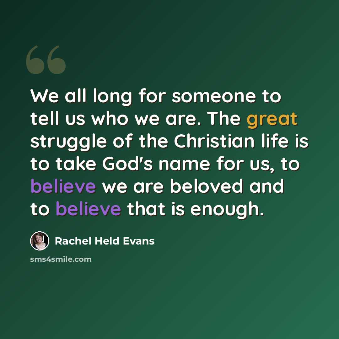 “We all long for someone to tell us who we are. The great struggle of the Christian life is to take God's name for us, to believe we are beloved and to believe that is enough.” quote by Rachel Held Evans