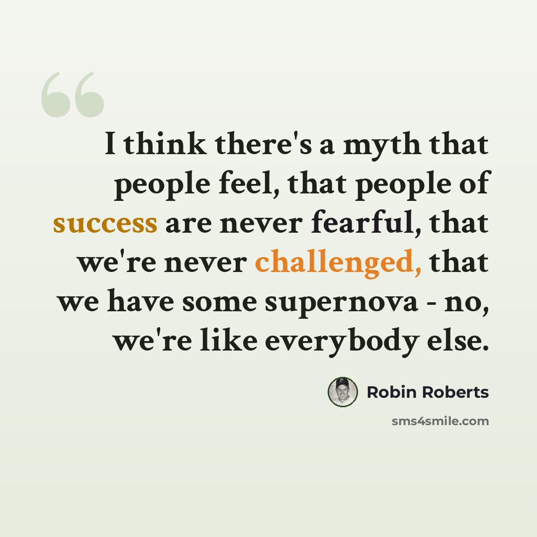 “I think there's a myth that people feel, that people of success are never fearful, that we're never challenged, that we have some supernova - no, we're like everybody else.” quote by Robin Roberts