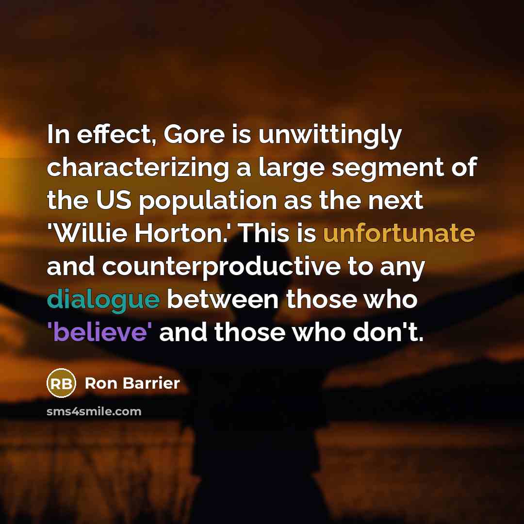 “In effect, Gore is unwittingly characterizing a large segment of the US population as the next 'Willie Horton.' This is unfortunate and counterproductive to any dialogue between those who 'believe' and those who don't.” quote by Ron Barrier