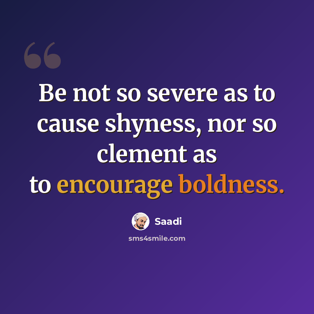 “Be not so severe as to cause shyness, nor so clement as to encourage boldness.” quote by Saadi
