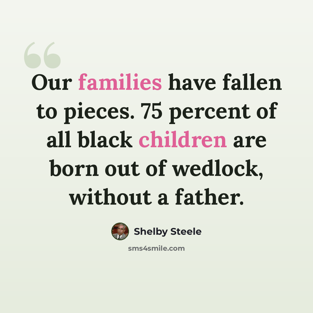 “Our families have fallen to pieces. 75 percent of all black children are born out of wedlock, without a father.” quote by Shelby Steele