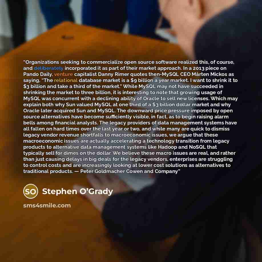 “Organizations seeking to commercialize open source software realized this, of course, and deliberately incorporated it as part of their market approach. In a 2013 piece on Pando Daily, venture capitalist Danny Rimer quotes then-MySQL CEO Mårten Mickos as saying, “The relational database market is…” quote by Stephen O’Grady