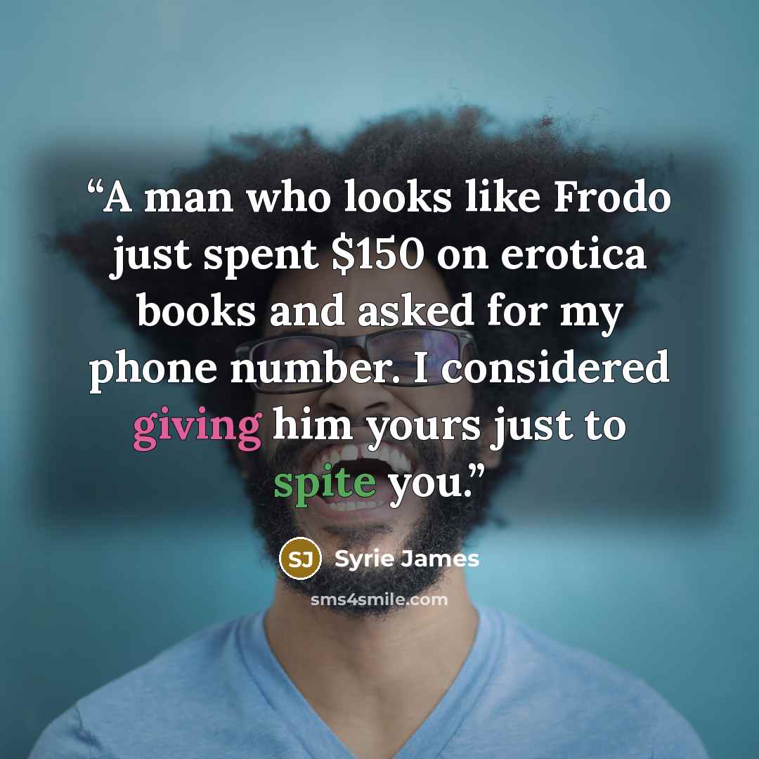 “A man who looks like Frodo just spent $150 on erotica books and asked for my phone number. I considered giving him yours just to spite you.” quote by Syrie James