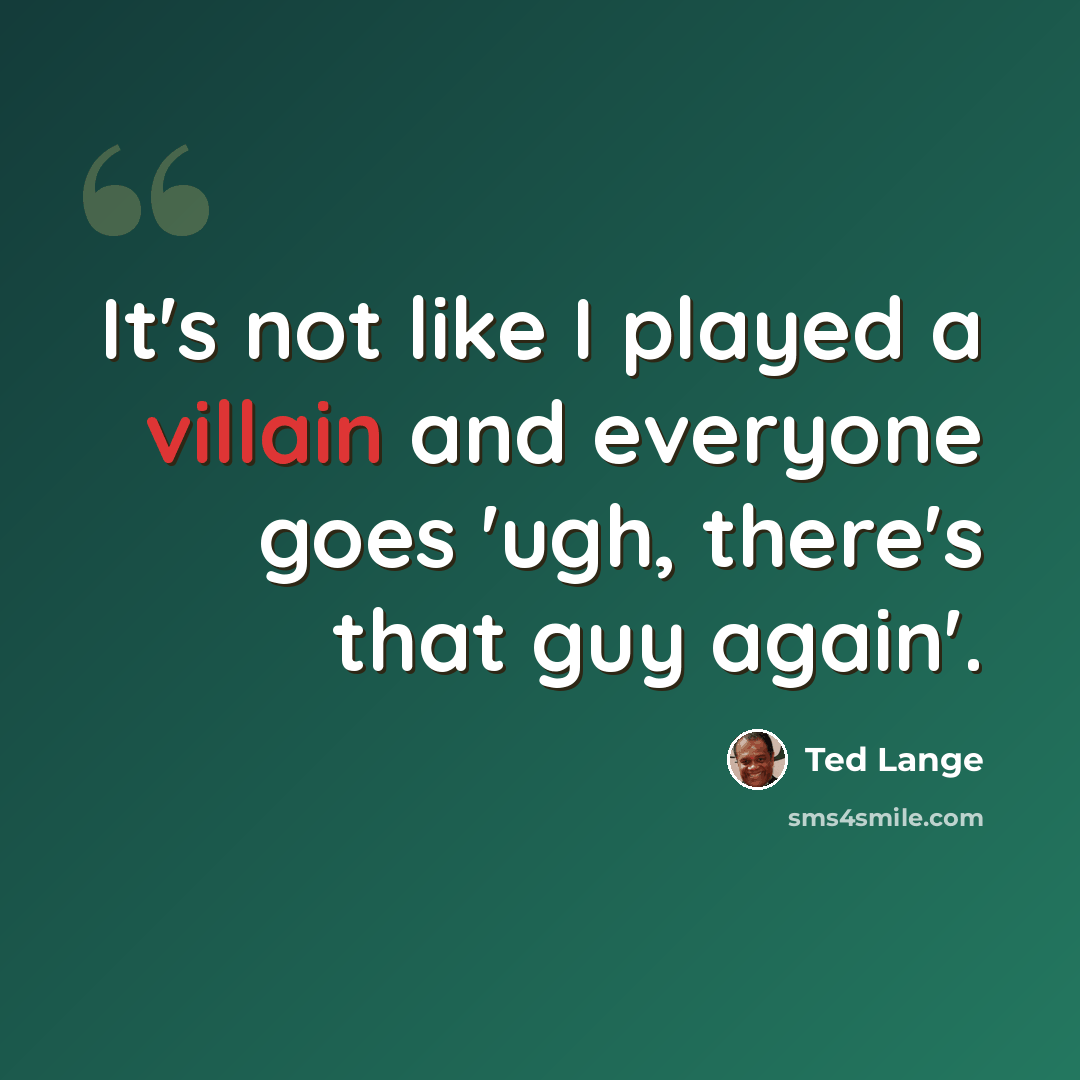 “It's not like I played a villain and everyone goes 'ugh, there's that guy again'.” quote by Ted Lange