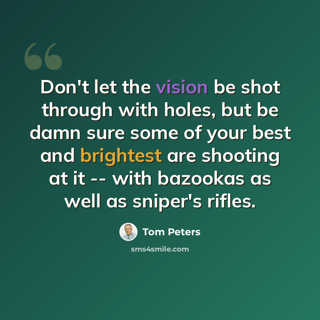 “Don't let the vision be shot through with holes, but be damn sure some of your best and brightest are shooting at it -- with bazookas as well as sniper's rifles.” quote by Tom Peters