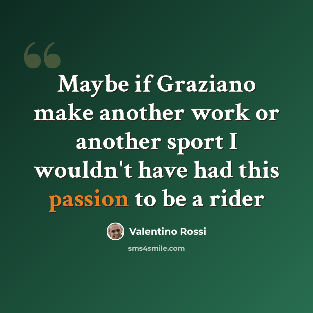 “Maybe if Graziano make another work or another sport I wouldn't have had this passion to be a rider” quote by Valentino Rossi