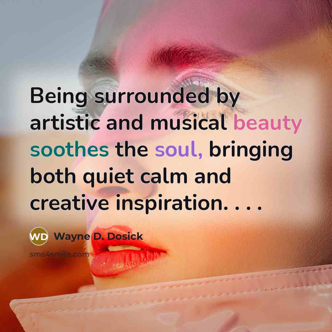 “Being surrounded by artistic and musical beauty soothes the soul, bringing both quiet calm and creative inspiration. . . .” quote by Wayne D. Dosick