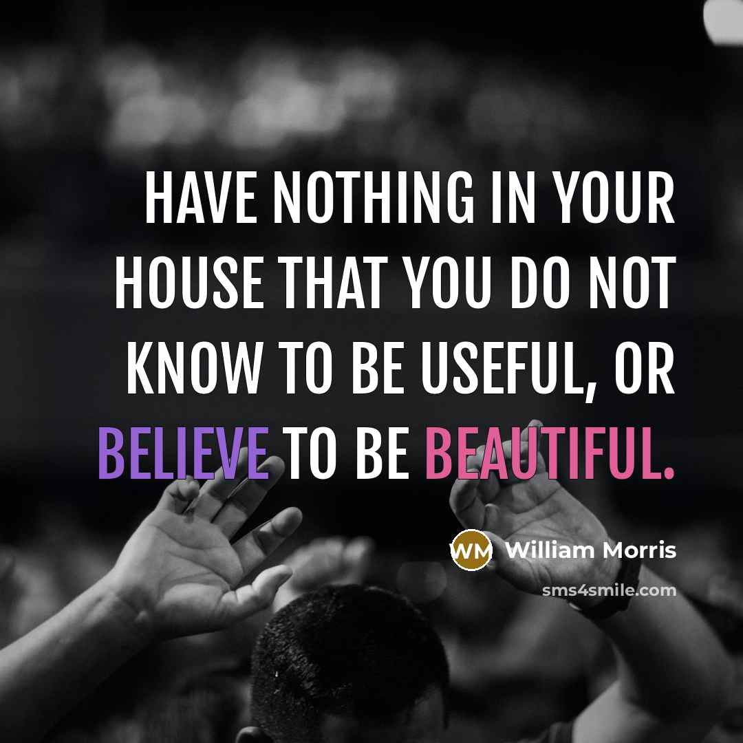 “Have nothing in your house that you do not know to be useful, or believe to be beautiful.” quote by William Morris