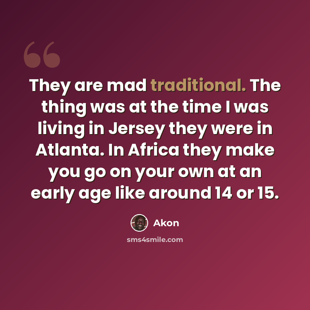 “They are mad traditional. The thing was at the time I was living in Jersey they were in Atlanta. In Africa they make you go on your own at an early age like around 14 or 15.” quote by Akon