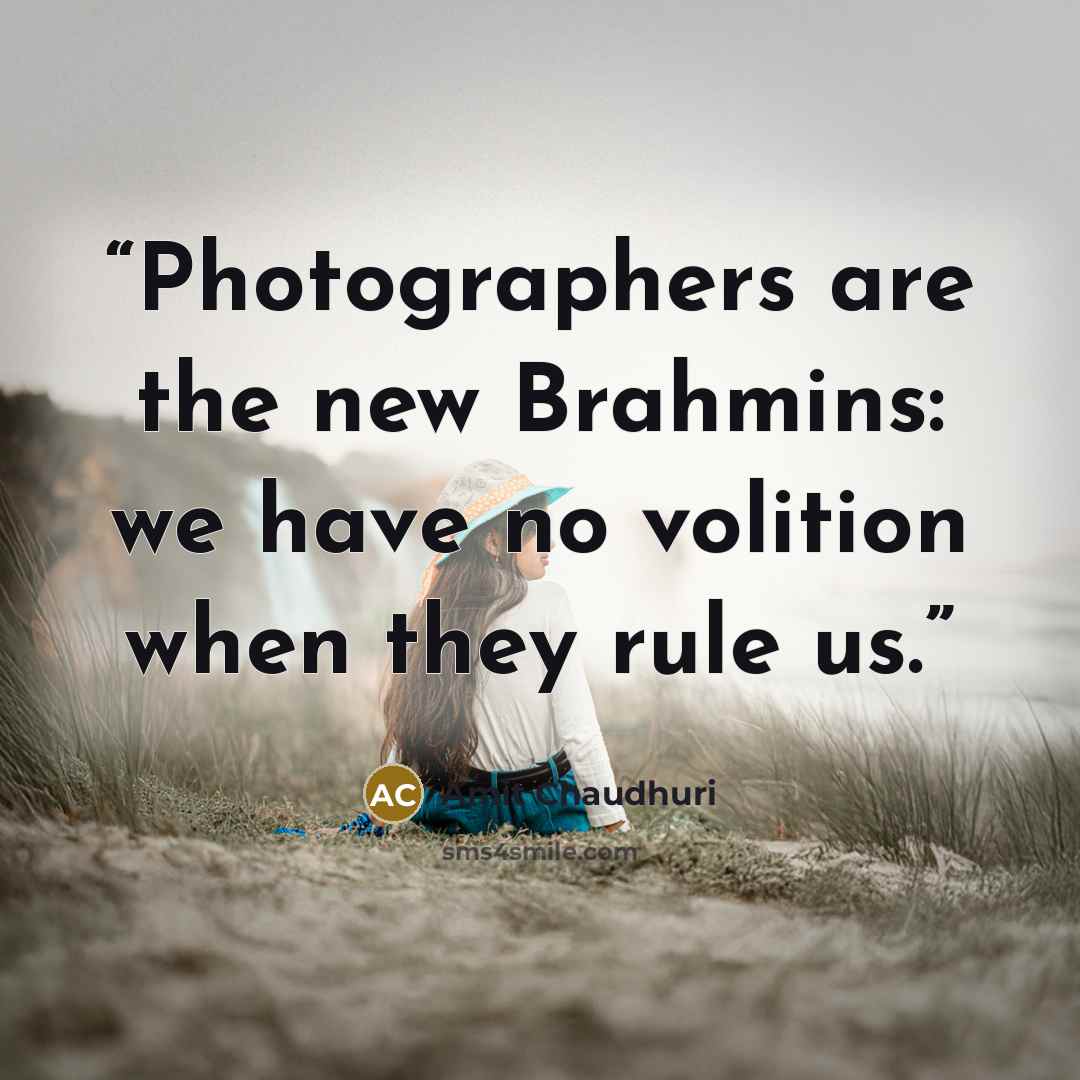 “Photographers are the new Brahmins: we have no volition when they rule us.” quote by Amit Chaudhuri