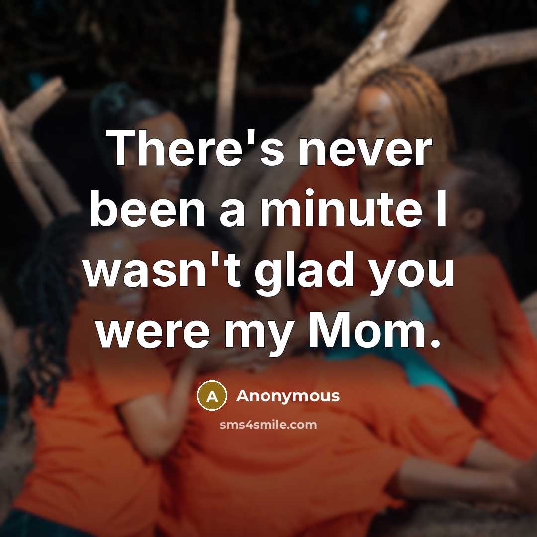“There's never been a minute I wasn't glad you were my Mom.” quote by Anonymous