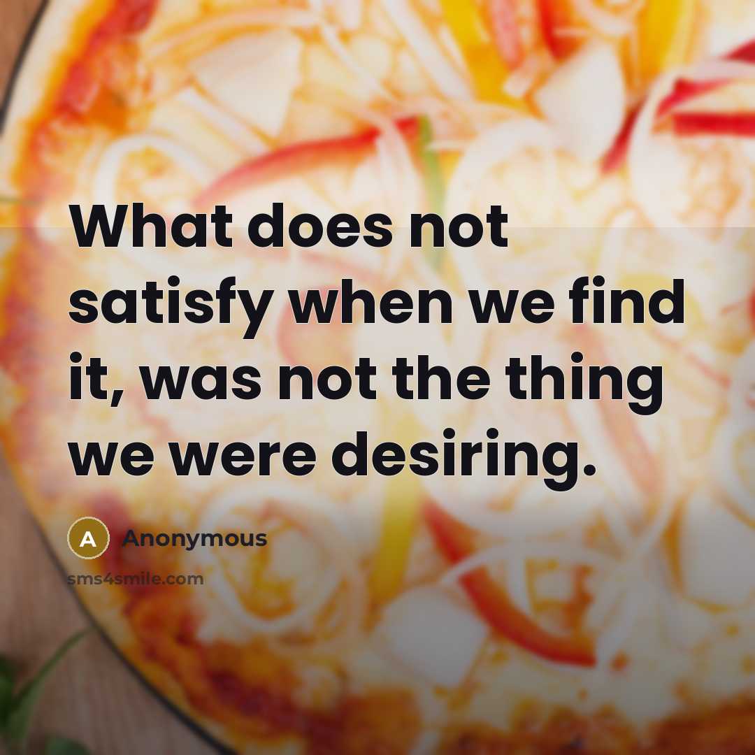 “What does not satisfy when we find it, was not the thing we were desiring.” quote by Anonymous