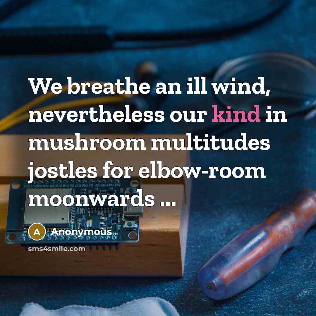 “We breathe an ill wind, nevertheless our kind in mushroom multitudes jostles for elbow-room moonwards ...” quote by Anonymous