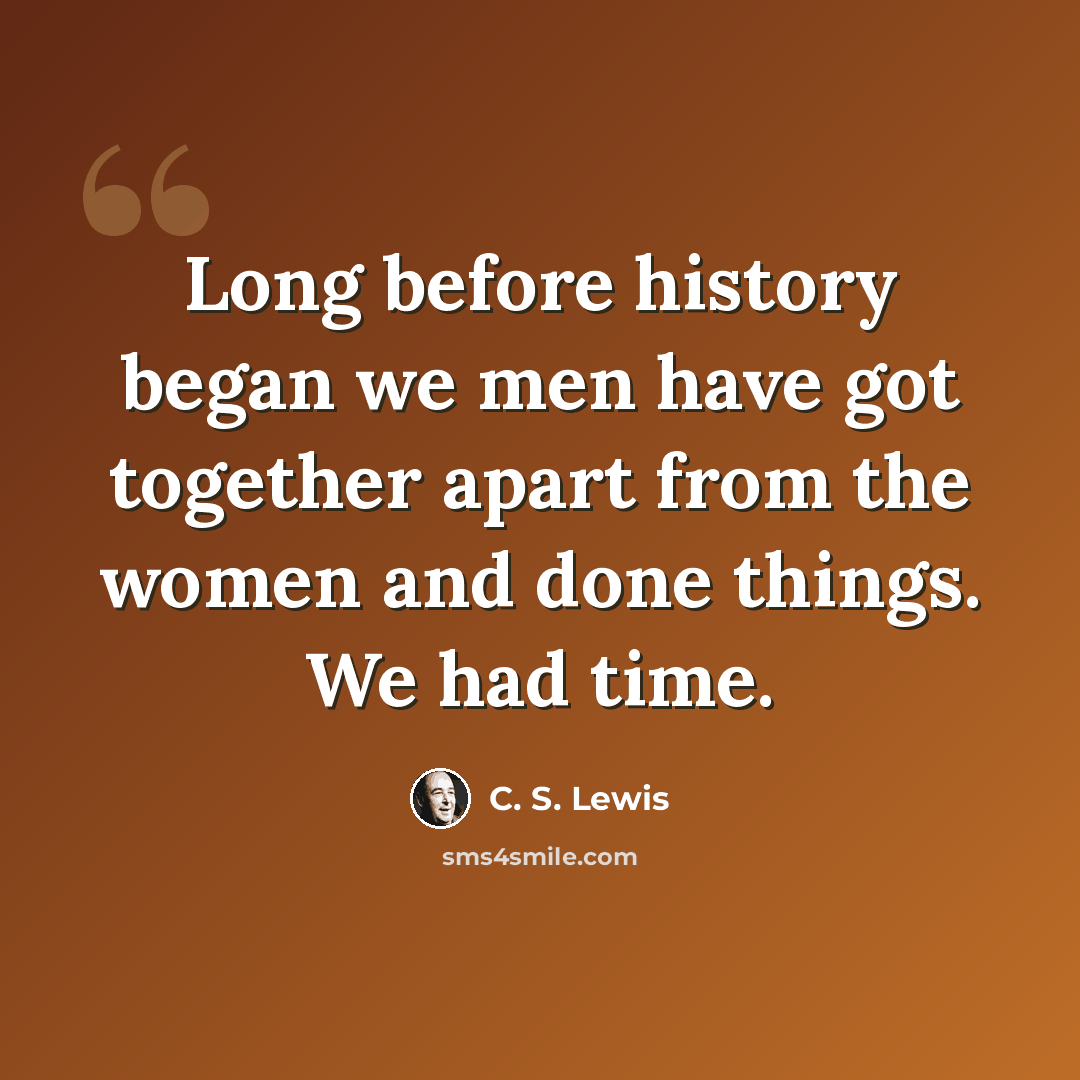 “Long before history began we men have got together apart from the women and done things. We had time.” quote by C. S. Lewis
