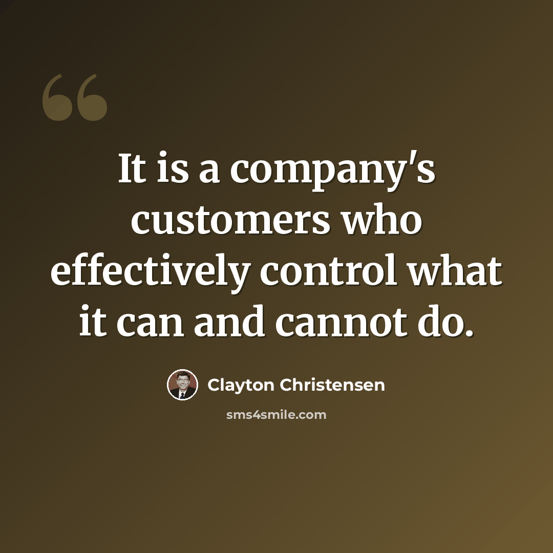 “It is a company's customers who effectively control what it can and cannot do.” quote by Clayton Christensen
