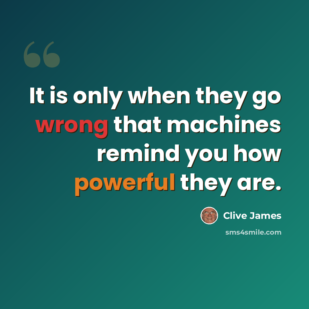 “It is only when they go wrong that machines remind you how powerful they are.” quote by Clive James