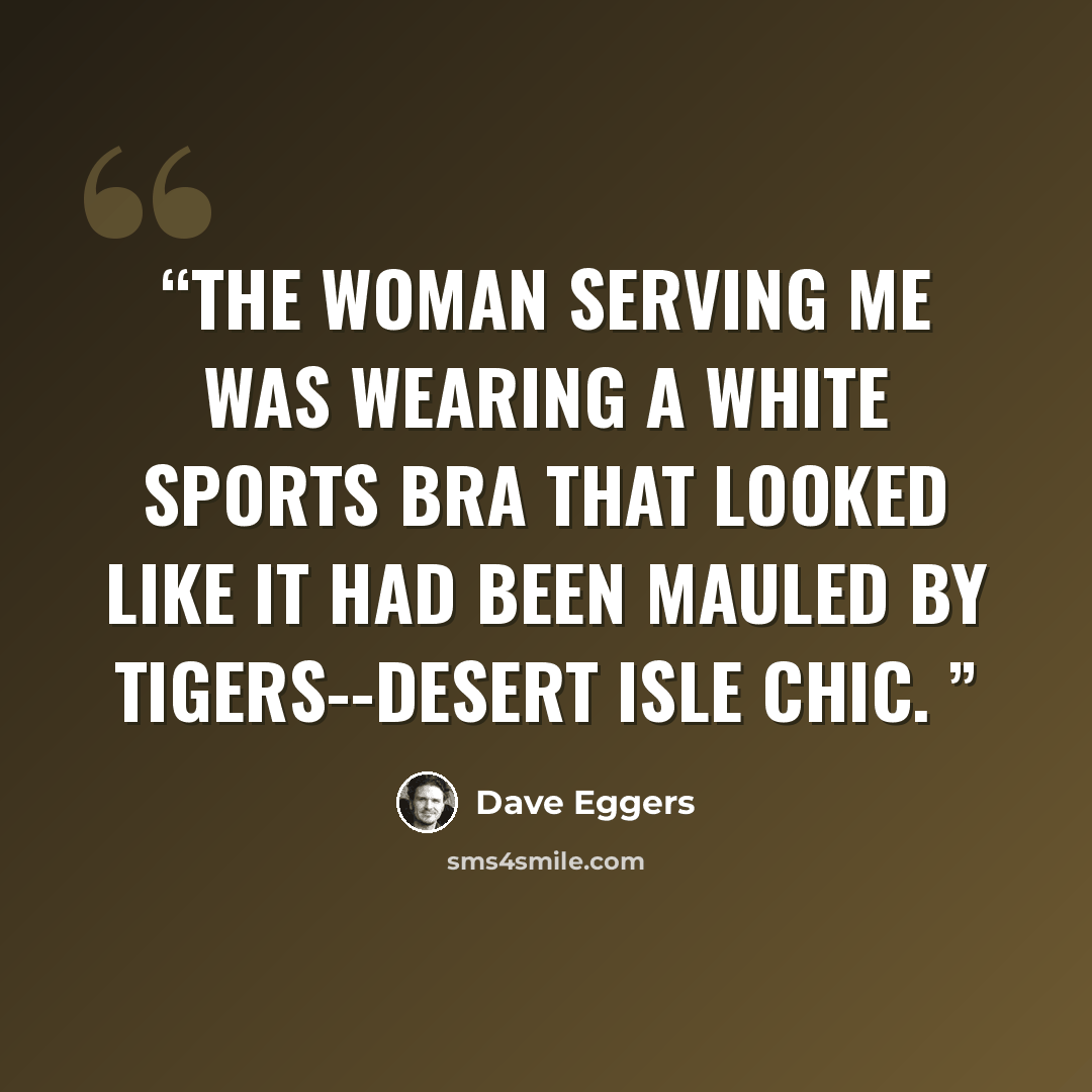 “The woman serving me was wearing a white sports bra that looked like it had been mauled by tigers--desert isle chic.” quote by Dave Eggers