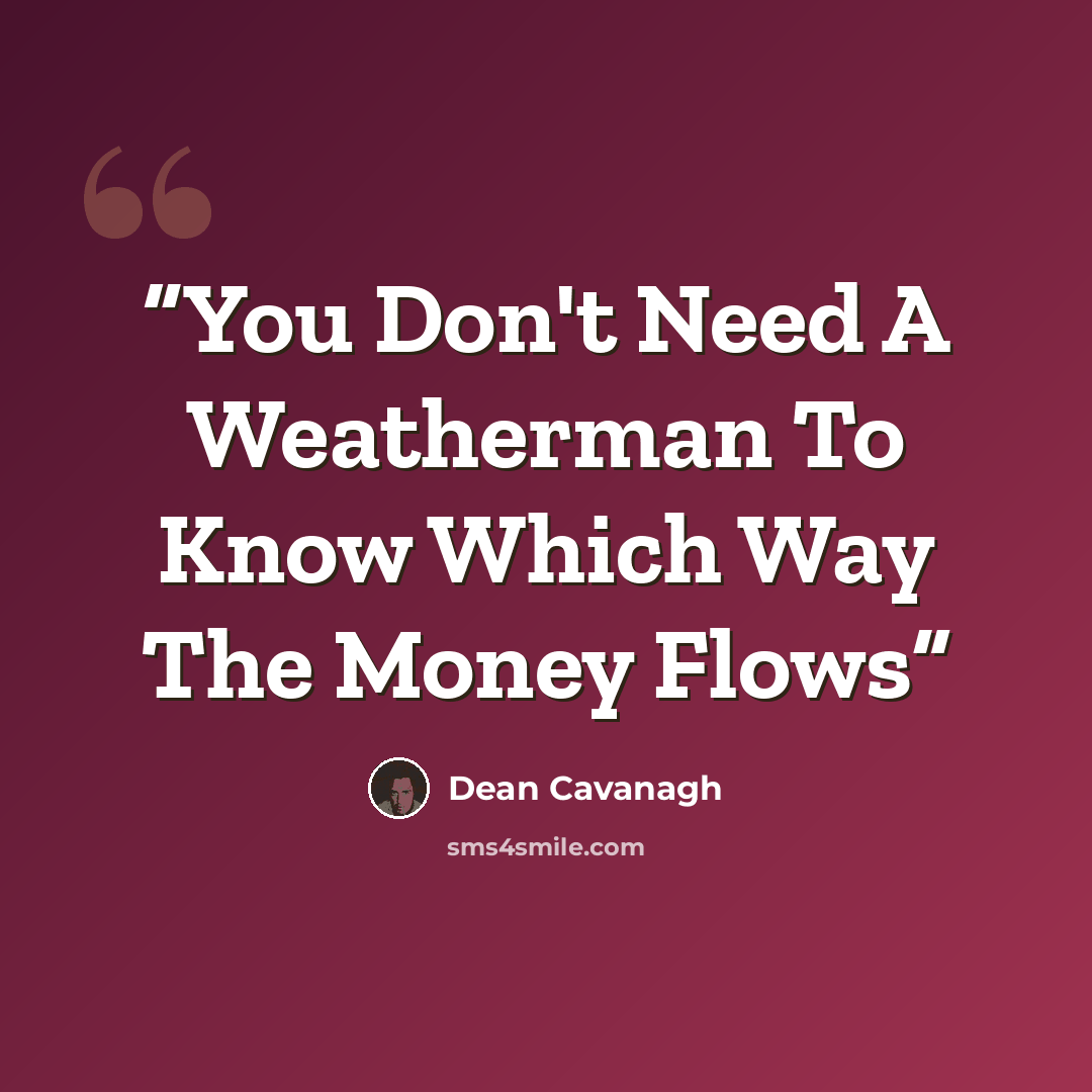 “You Don't Need A Weatherman To Know Which Way The Money Flows” quote by Dean Cavanagh