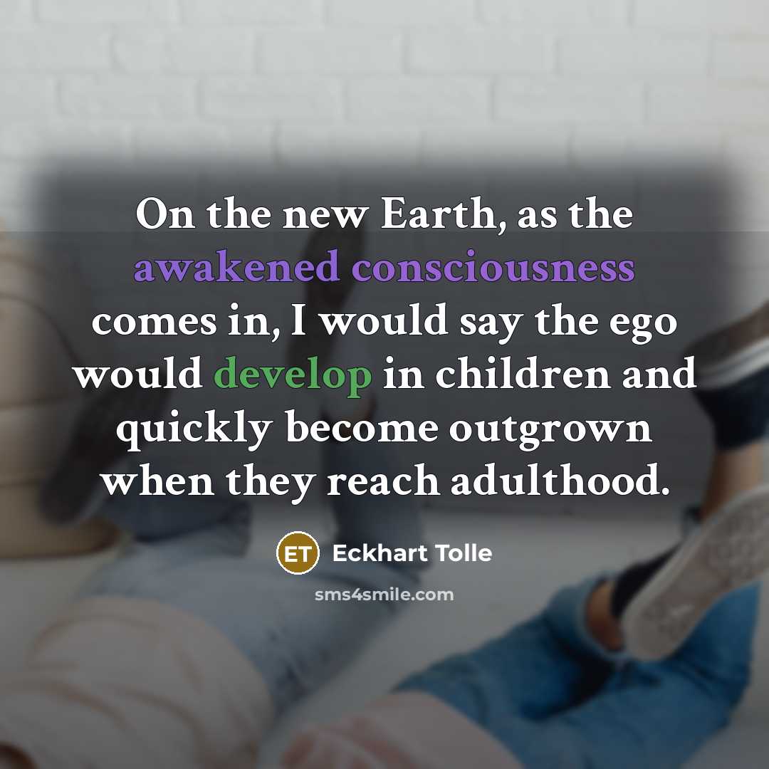 “On the new Earth, as the awakened consciousness comes in, I would say the ego would develop in children and quickly become outgrown when they reach adulthood.” quote by Eckhart Tolle